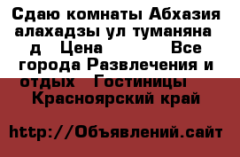 Сдаю комнаты Абхазия алахадзы ул.туманяна22д › Цена ­ 1 500 - Все города Развлечения и отдых » Гостиницы   . Красноярский край